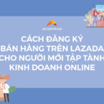 Cách đăng ký bán hàng trên Lazada cho người mới tập tành kinh doanh online